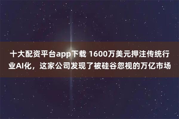 十大配资平台app下载 1600万美元押注传统行业AI化，这家公司发现了被硅谷忽视的万亿市场