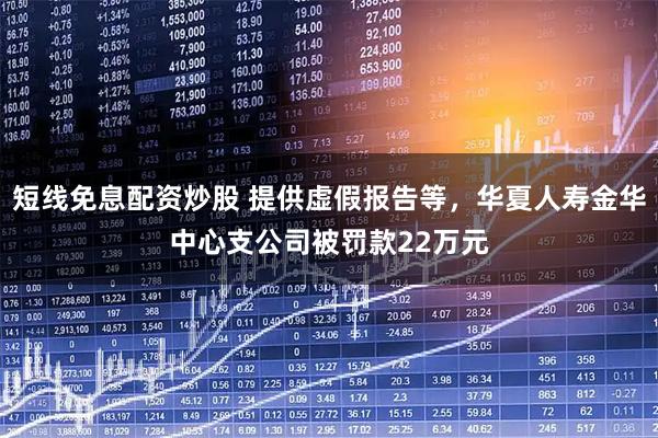 短线免息配资炒股 提供虚假报告等，华夏人寿金华中心支公司被罚款22万元