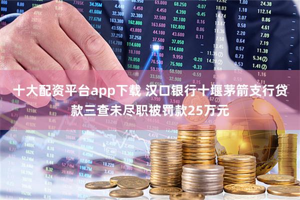 十大配资平台app下载 汉口银行十堰茅箭支行贷款三查未尽职被罚款25万元