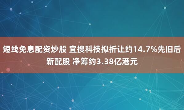 短线免息配资炒股 宜搜科技拟折让约14.7%先旧后新配股 净筹约3.38亿港元