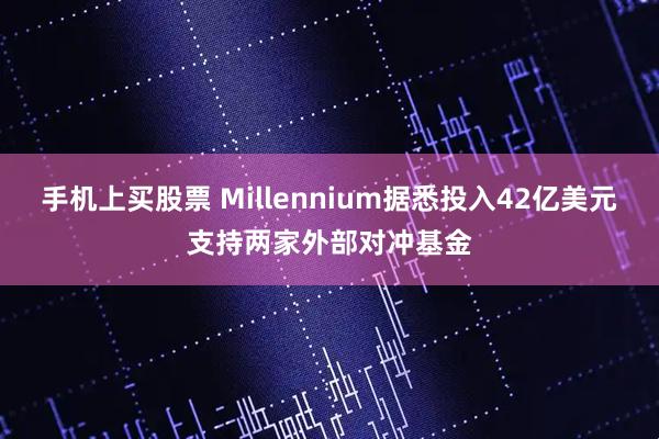 手机上买股票 Millennium据悉投入42亿美元支持两家外部对冲基金