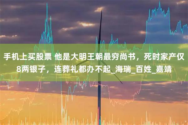 手机上买股票 他是大明王朝最穷尚书，死时家产仅8两银子，连葬礼都办不起_海瑞_百姓_嘉靖