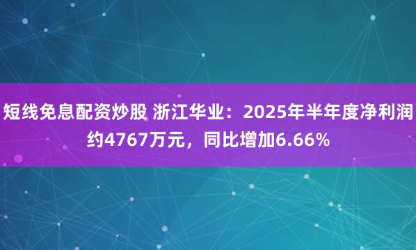 短线免息配资炒股 浙江华业：2025年半年度净利润约4767万元，同比增加6.66%
