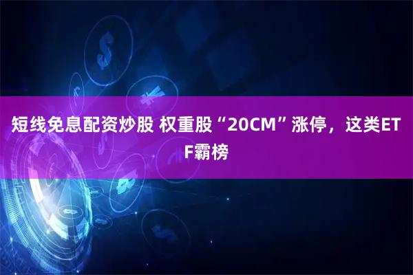 短线免息配资炒股 权重股“20CM”涨停，这类ETF霸榜