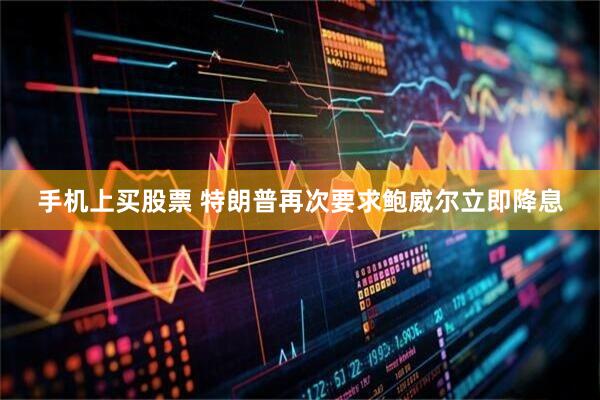 手机上买股票 特朗普再次要求鲍威尔立即降息