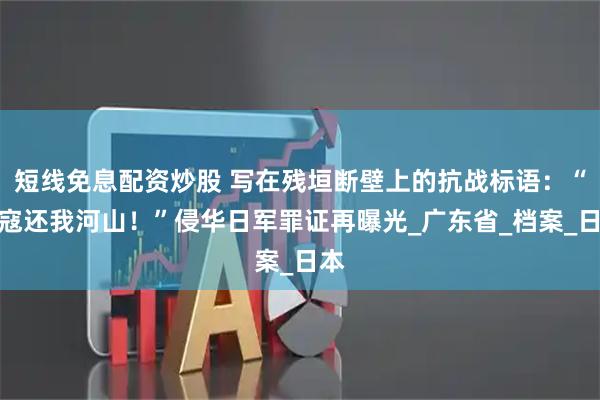 短线免息配资炒股 写在残垣断壁上的抗战标语：“倭寇还我河山！”侵华日军罪证再曝光_广东省_档案_日本
