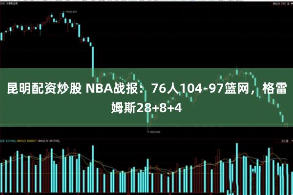 昆明配资炒股 NBA战报:76人104-97篮网,格雷姆斯28+8+4